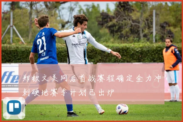 郑钦文美网后首战赛程确定全力冲刺硬地赛季计划已出炉