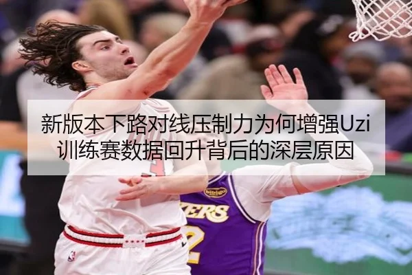 新版本下路对线压制力为何增强Uzi训练赛数据回升背后的深层原因（HTHSportsapp）