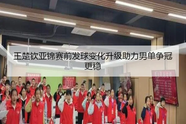 王楚钦亚锦赛前发球变化升级助力男单争冠更稳（HTHSportsapp）