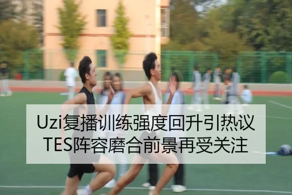 Uzi复播训练强度回升引热议TES阵容磨合前景再受关注（HTHSportsapp）