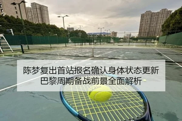 陈梦复出首站报名确认身体状态更新 巴黎周期备战前景全面解析（HTHSportsapp）