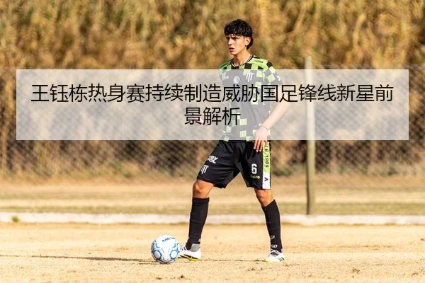 王钰栋热身赛持续制造威胁国足锋线新星前景解析（HTHSportsapp）