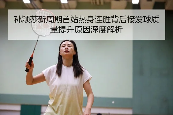 孙颖莎新周期首站热身连胜背后接发球质量提升原因深度解析（HTHSportsapp）