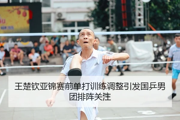 王楚钦亚锦赛前单打训练调整引发国乒男团排阵关注（HTHSportsapp）