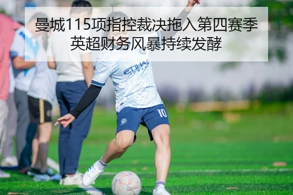 曼城115项指控裁决拖入第四赛季 英超财务风暴持续发酵（HTHSportsapp）