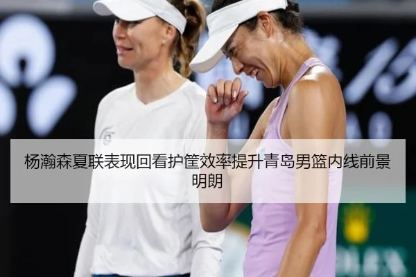 杨瀚森夏联表现回看护筐效率提升青岛男篮内线前景明朗（HTHSportsapp）