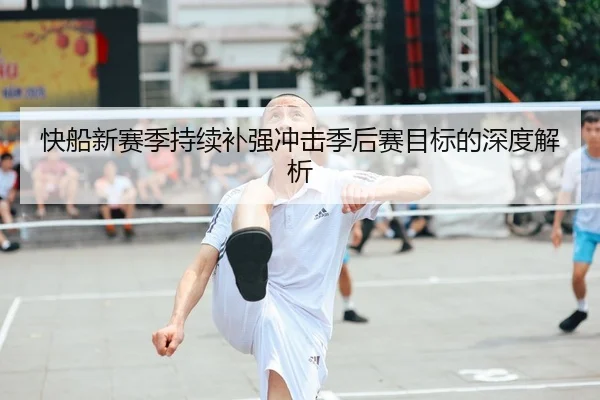快船新赛季持续补强冲击季后赛目标的深度解析（HTHSportsapp）
